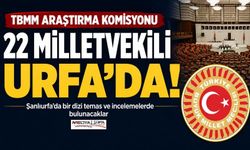 TBMM Araştırma Komisyonu Şanlıurfa’da İncelemelerde Bulunacak