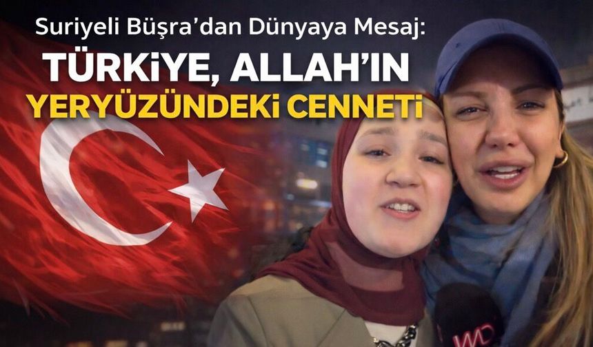 Suriyeli Büşra’dan Dünyaya Mesaj: "Türkiye, Allah’ın Yeryüzündeki Cenneti"