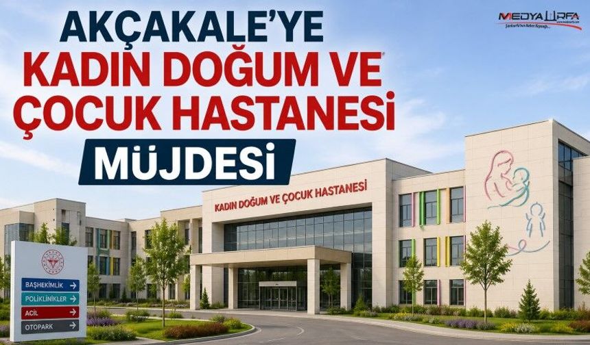 Akçakale’ye Kadın Doğum Ve Çocuk Hastanesi Yapılacak